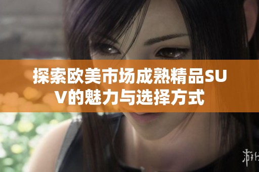 探索欧美市场成熟精品SUV的魅力与选择方式