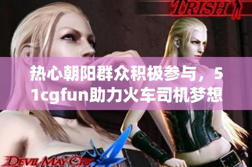 热心朝阳群众积极参与，51cgfun助力火车司机梦想实现