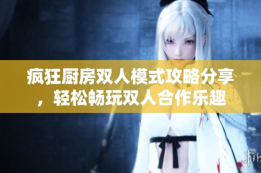 疯狂厨房双人模式攻略分享，轻松畅玩双人合作乐趣