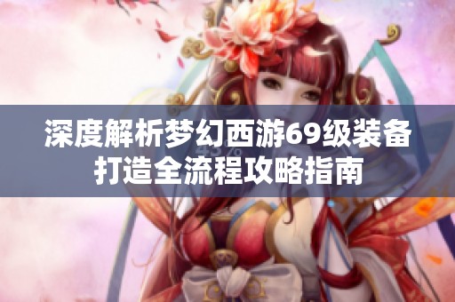 深度解析梦幻西游69级装备打造全流程攻略指南