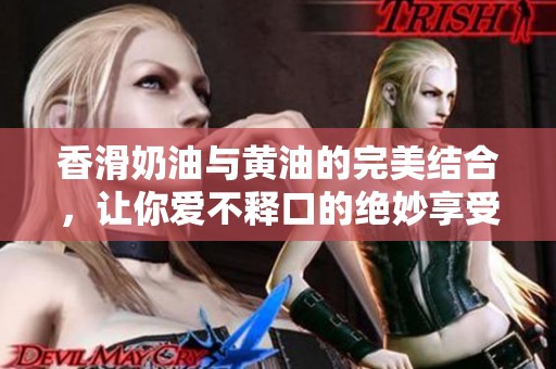 香滑奶油与黄油的完美结合，让你爱不释口的绝妙享受