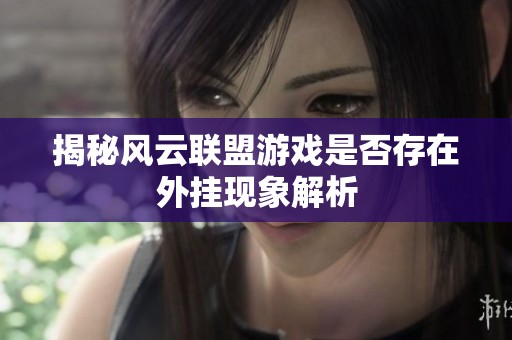 揭秘风云联盟游戏是否存在外挂现象解析