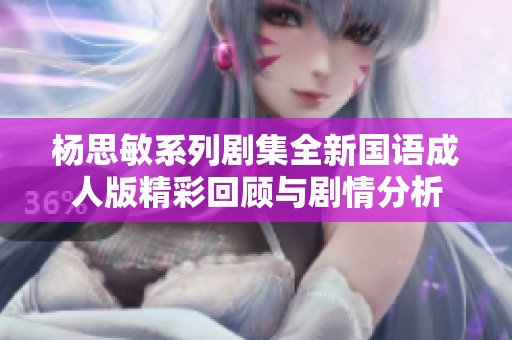 杨思敏系列剧集全新国语成人版精彩回顾与剧情分析