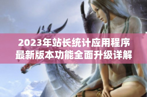 2023年站长统计应用程序最新版本功能全面升级详解