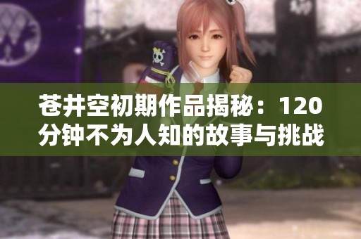 苍井空初期作品揭秘：120分钟不为人知的故事与挑战