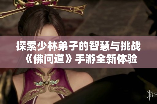 探索少林弟子的智慧与挑战《佛问道》手游全新体验