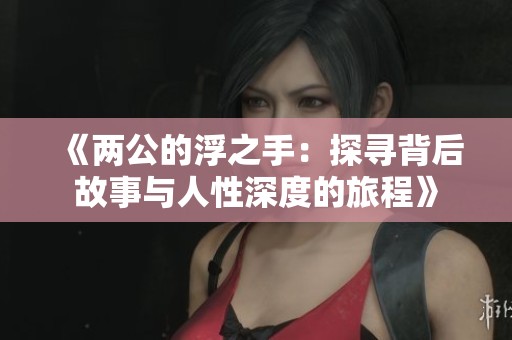 《两公的浮之手：探寻背后故事与人性深度的旅程》