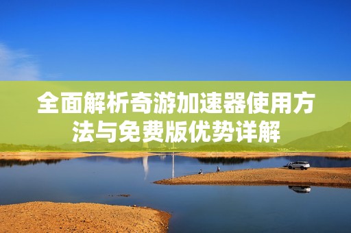 全面解析奇游加速器使用方法与免费版优势详解