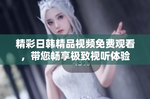 精彩日韩精品视频免费观看，带您畅享极致视听体验