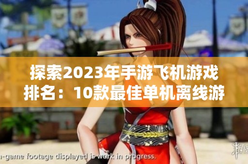探索2023年手游飞机游戏排名：10款最佳单机离线游戏推荐
