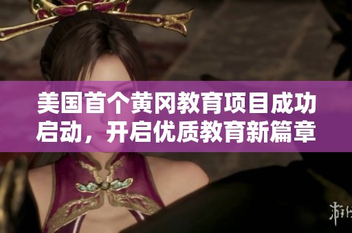 美国首个黄冈教育项目成功启动，开启优质教育新篇章