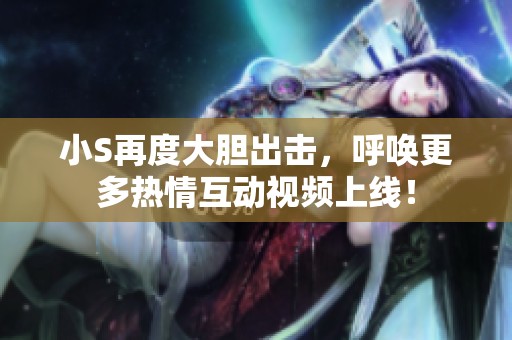 小S再度大胆出击，呼唤更多热情互动视频上线！