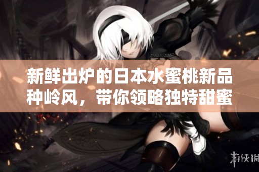 新鲜出炉的日本水蜜桃新品种岭风，带你领略独特甜蜜滋味