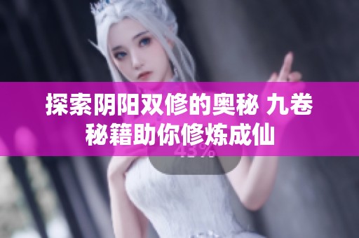 探索阴阳双修的奥秘 九卷秘籍助你修炼成仙