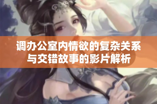 调办公室内情欲的复杂关系与交错故事的影片解析
