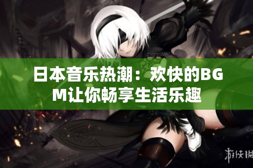 日本音乐热潮：欢快的BGM让你畅享生活乐趣