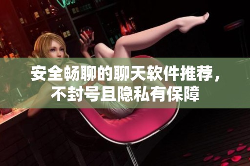 安全畅聊的聊天软件推荐，不封号且隐私有保障