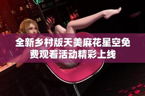 全新乡村版天美麻花星空免费观看活动精彩上线