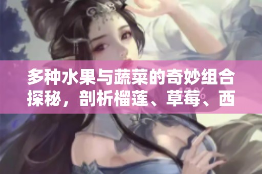 多种水果与蔬菜的奇妙组合探秘，剖析榴莲、草莓、西瓜、茄子与黄瓜的魅力