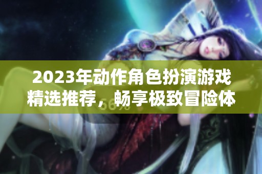 2023年动作角色扮演游戏精选推荐，畅享极致冒险体验