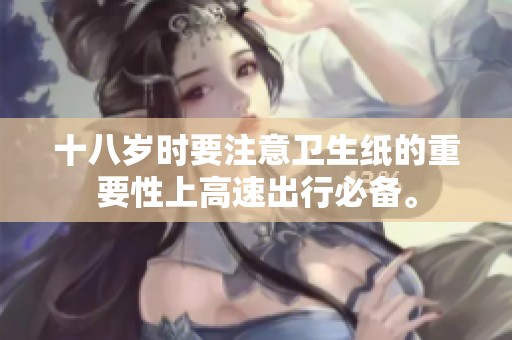 十八岁时要注意卫生纸的重要性上高速出行必备。