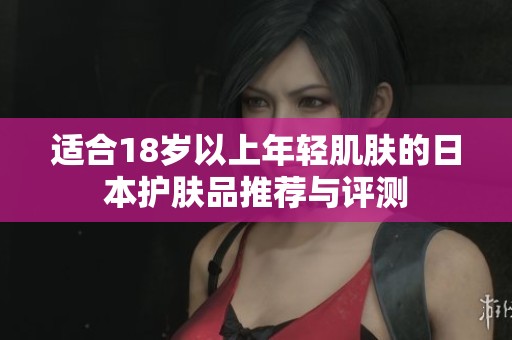 适合18岁以上年轻肌肤的日本护肤品推荐与评测