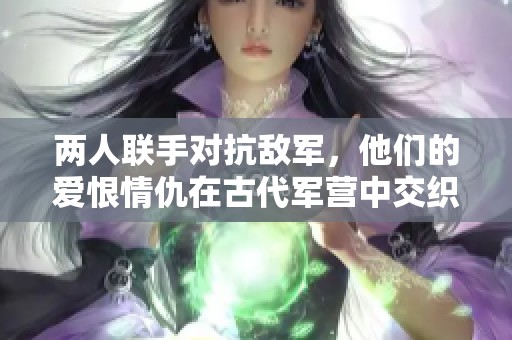 两人联手对抗敌军，他们的爱恨情仇在古代军营中交织