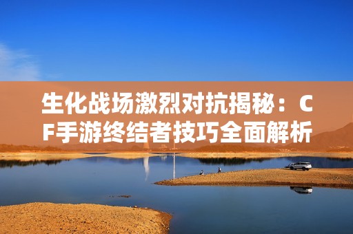 生化战场激烈对抗揭秘：CF手游终结者技巧全面解析