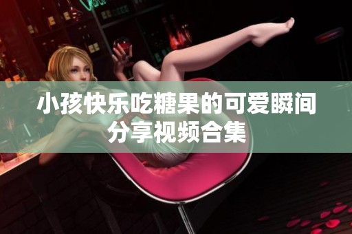小孩快乐吃糖果的可爱瞬间分享视频合集