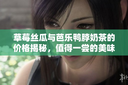 草莓丝瓜与芭乐鸭脖奶茶的价格揭秘，值得一尝的美味选择