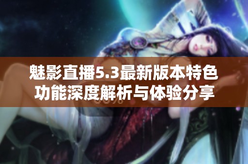 魅影直播5.3最新版本特色功能深度解析与体验分享