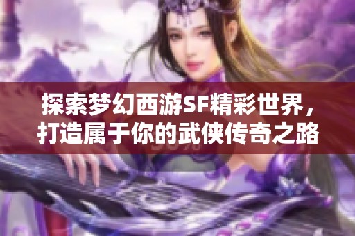 探索梦幻西游SF精彩世界，打造属于你的武侠传奇之路