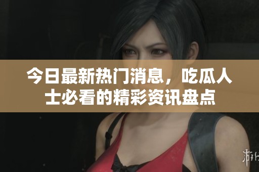 今日最新热门消息，吃瓜人士必看的精彩资讯盘点