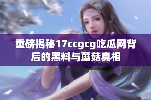 重磅揭秘17ccgcg吃瓜网背后的黑料与蘑菇真相
