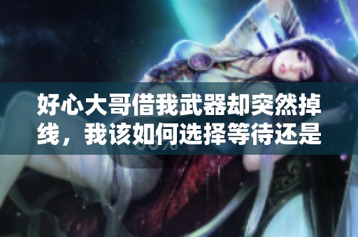 好心大哥借我武器却突然掉线，我该如何选择等待还是放弃？