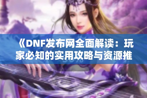 《DNF发布网全面解读：玩家必知的实用攻略与资源推荐》