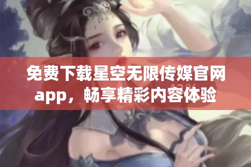 免费下载星空无限传媒官网app，畅享精彩内容体验