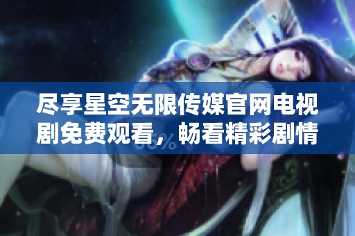 尽享星空无限传媒官网电视剧免费观看，畅看精彩剧情大集结