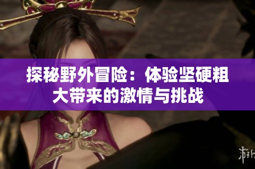 探秘野外冒险：体验坚硬粗大带来的激情与挑战