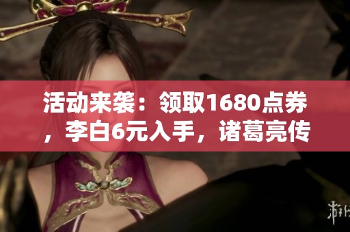活动来袭：领取1680点券，李白6元入手，诸葛亮传说限定开启
