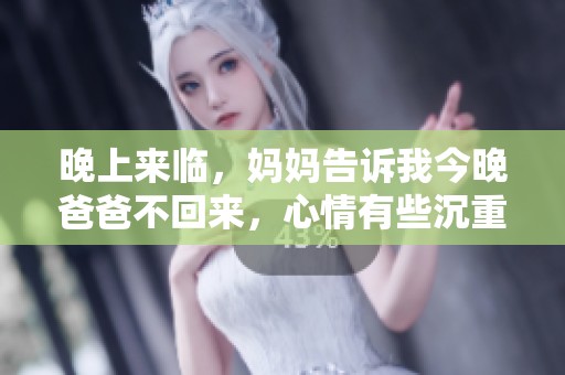 晚上来临，妈妈告诉我今晚爸爸不回来，心情有些沉重
