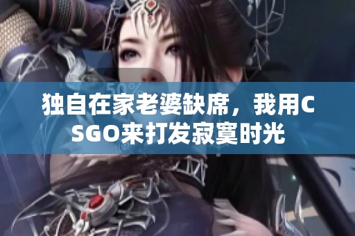 独自在家老婆缺席，我用CSGO来打发寂寞时光