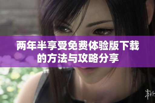 两年半享受免费体验版下载的方法与攻略分享