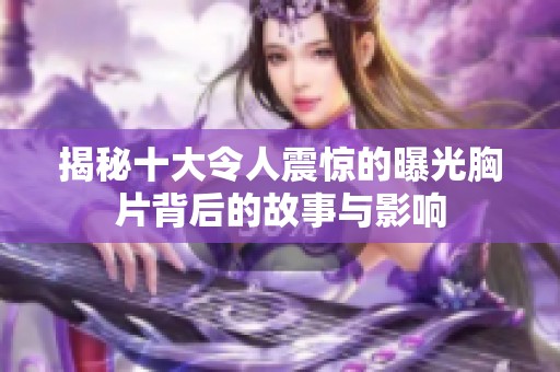 揭秘十大令人震惊的曝光胸片背后的故事与影响