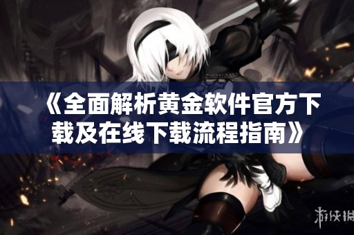 《全面解析黄金软件官方下载及在线下载流程指南》