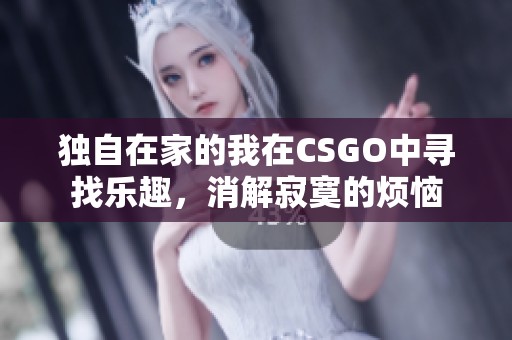独自在家的我在CSGO中寻找乐趣，消解寂寞的烦恼