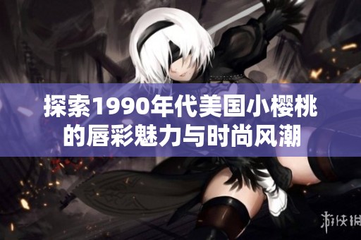 探索1990年代美国小樱桃的唇彩魅力与时尚风潮