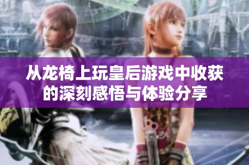 从龙椅上玩皇后游戏中收获的深刻感悟与体验分享