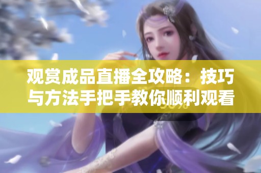 观赏成品直播全攻略：技巧与方法手把手教你顺利观看