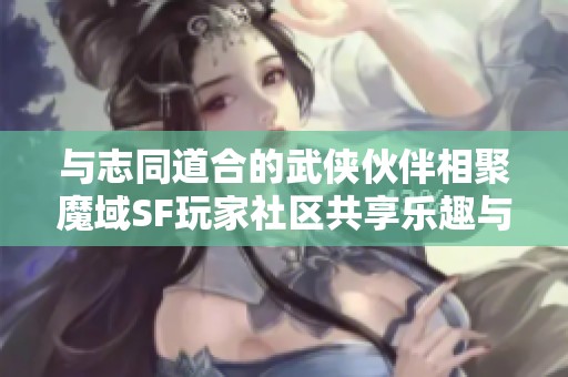 与志同道合的武侠伙伴相聚魔域SF玩家社区共享乐趣与激情